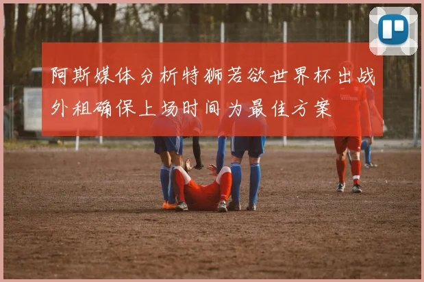 阿斯媒体分析特狮若欲世界杯出战外租确保上场时间为最佳方案