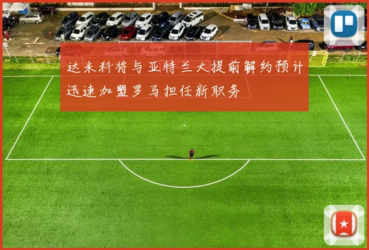 达米科将与亚特兰大提前解约预计迅速加盟罗马担任新职务
