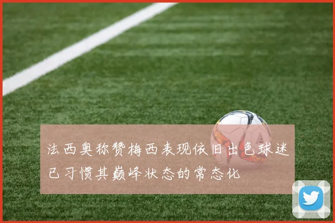法西奥称赞梅西表现依旧出色球迷已习惯其巅峰状态的常态化