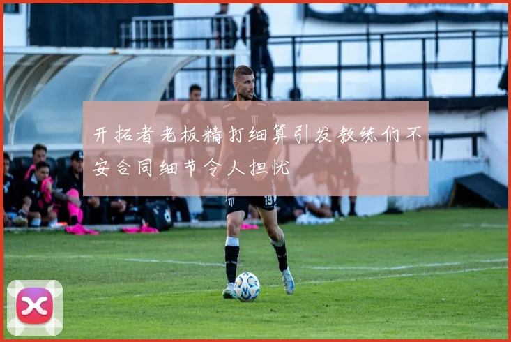 开拓者老板精打细算引发教练们不安合同细节令人担忧