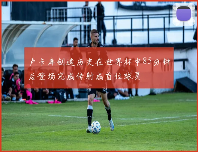 卢卡库创造历史在世界杯中85分钟后登场完成传射成首位球员