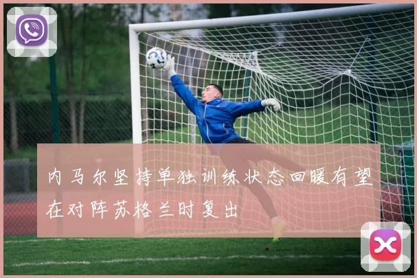 内马尔坚持单独训练状态回暖有望在对阵苏格兰时复出