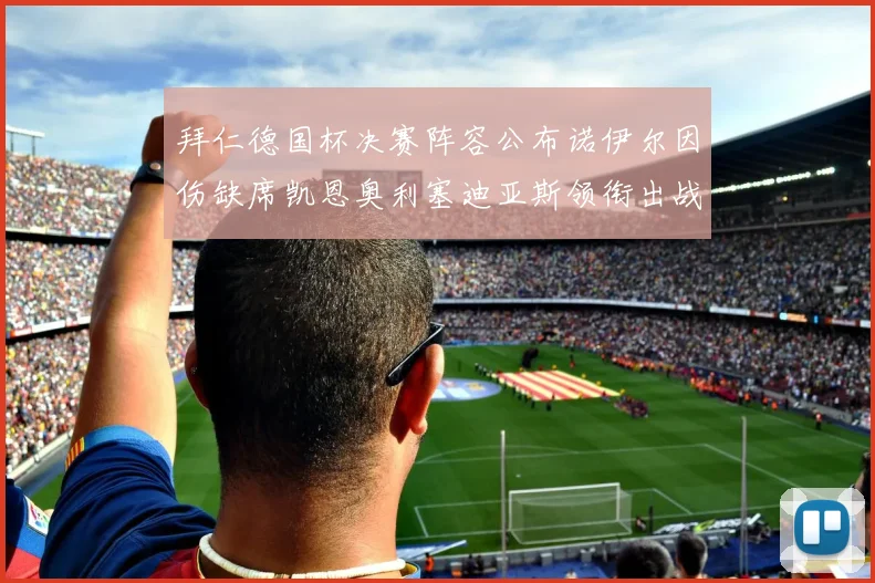 拜仁德国杯决赛阵容公布诺伊尔因伤缺席凯恩奥利塞迪亚斯领衔出战