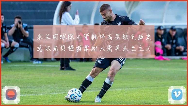 米兰前球探主管批评高层缺乏历史意识老贝强调掌舵人需具米兰主义精神