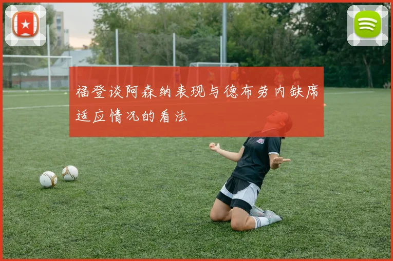 福登谈阿森纳表现与德布劳内缺席适应情况的看法