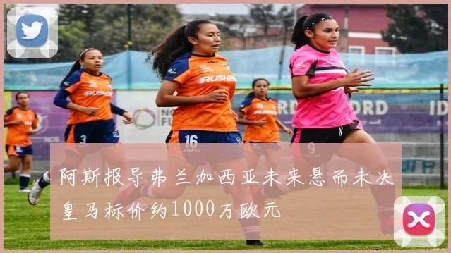 阿斯报导弗兰加西亚未来悬而未决皇马标价约1000万欧元