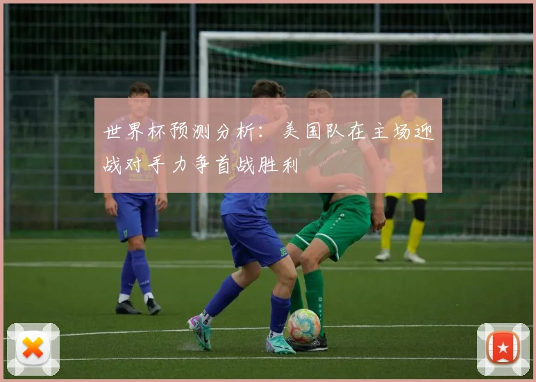 世界杯预测分析：美国队在主场迎战对手力争首战胜利