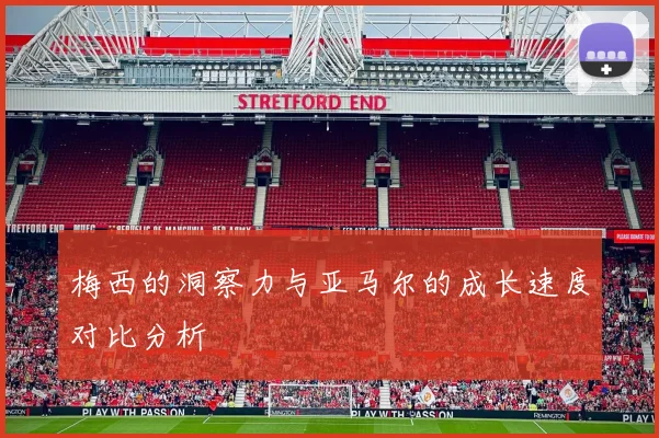 梅西的洞察力与亚马尔的成长速度对比分析