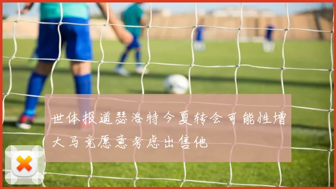 世体报道瑟洛特今夏转会可能性增大马竞愿意考虑出售他