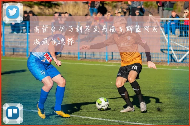 高管分析马刺若交易福克斯篮网或成最佳选择