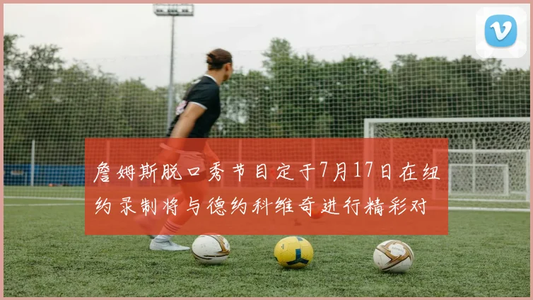 詹姆斯脱口秀节目定于7月17日在纽约录制将与德约科维奇进行精彩对话