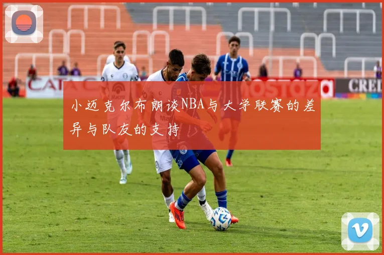 小迈克尔布朗谈NBA与大学联赛的差异与队友的支持
